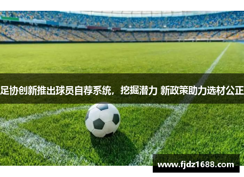 足协创新推出球员自荐系统，挖掘潜力 新政策助力选材公正