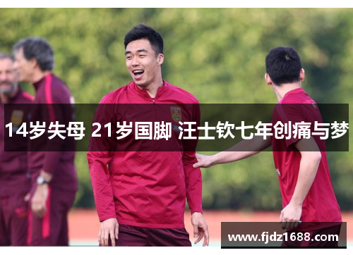 14岁失母 21岁国脚 汪士钦七年创痛与梦