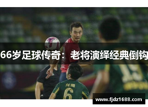 66岁足球传奇：老将演绎经典倒钩