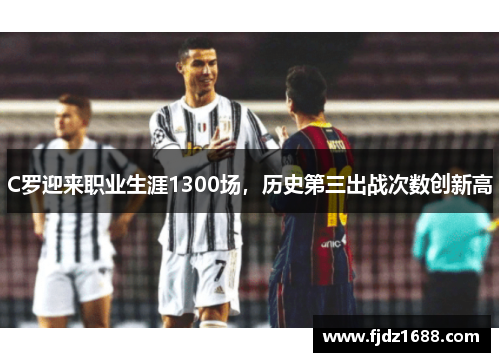 C罗迎来职业生涯1300场，历史第三出战次数创新高